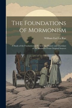 The Foundations of Mormonism; a Study of the Fundatmental Facts in the History and Doctrines of the Mormons From Original Sources - La Rue, William Earl