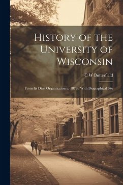 History of the University of Wisconsin: From its Dirst Organization to 1879: With Biographical Ske - Butterfield, C. W.