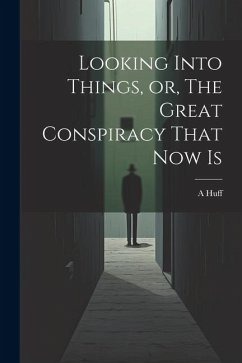 Looking Into Things, or, The Great Conspiracy That Now Is - Huff, A.