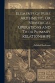 Elements of Pure Arithmetic, Or Numerical Operations and Their Primary Relationships