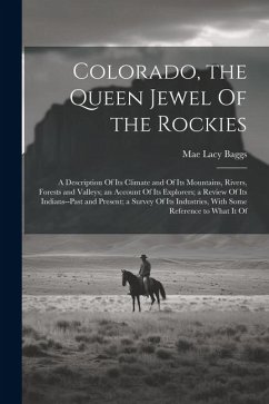 Colorado, the Queen Jewel Of the Rockies; a Description Of its Climate and Of its Mountains, Rivers, Forests and Valleys; an Account Of its Explorers; - Baggs, Mae Lacy