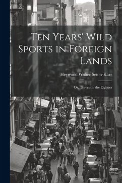 Ten Years' Wild Sports in Foreign Lands: Or, Travels in the Eighties - Seton-Karr, Heywood Walter