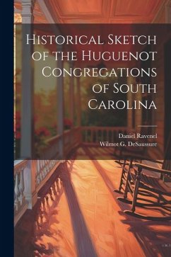 Historical Sketch of the Huguenot Congregations of South Carolina - Ravenel, Daniel; Desaussure, Wilmot G.