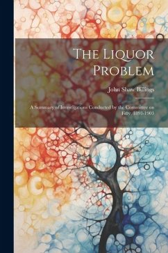 The Liquor Problem; A Summary of Investigations Conducted by the Committee on Fifty, 1893-1903 - Billings, John Shaw