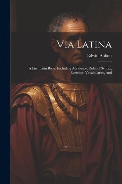 Via Latina: A First Latin Book, Including Accidence, Rules of Syntax, Exercises, Vocabularies, And - Abbott, Edwin