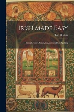 Irish Made Easy: Being Lessons, Songs, Etc. in Simplified Spelling - Cuív, Shán Ó.