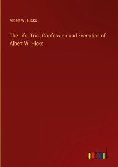 The Life, Trial, Confession and Execution of Albert W. Hicks - Hicks, Albert W.