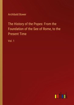 The History of the Popes: From the Foundation of the See of Rome, to the Present Time - Bower, Archibald