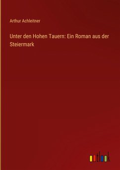 Unter den Hohen Tauern: Ein Roman aus der Steiermark - Achleitner, Arthur