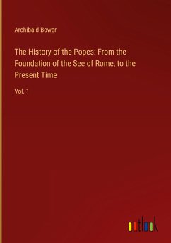 The History of the Popes: From the Foundation of the See of Rome, to the Present Time - Bower, Archibald