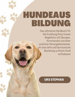 Hundeausbildung: Das ultimative Handbuch für die Erziehung Ihres treuen Begleiters mit Übungen, Kommandos und einer positiven Herangehensweise, um eine tiefe (eBook, ePUB) - Stephan, Urs