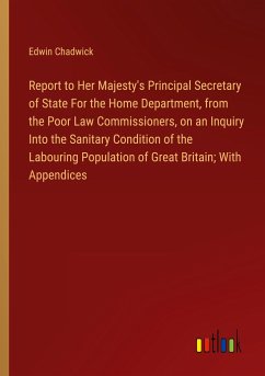 Report to Her Majesty's Principal Secretary of State For the Home Department, from the Poor Law Commissioners, on an Inquiry Into the Sanitary Condition of the Labouring Population of Great Britain; With Appendices