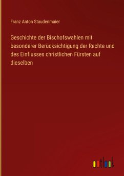 Geschichte der Bischofswahlen mit besonderer Berücksichtigung der Rechte und des Einflusses christlichen Fürsten auf dieselben