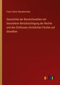 Geschichte der Bischofswahlen mit besonderer Berücksichtigung der Rechte und des Einflusses christlichen Fürsten auf dieselben - Staudenmaier, Franz Anton