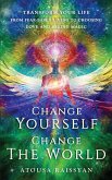 Change Yourself Change The World: Transform Your Life From Fear-based Living To Choosing Love And Seeing Magic