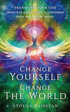 Change Yourself Change The World: Transform Your Life From Fear-based Living To Choosing Love And Seeing Magic - Raissyan, Atousa