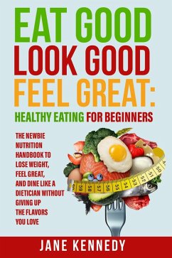 Cover Eat Good, Look Good, Feel Great: Healthy Eating for Beginners - The Newbie Nutrition Handbook to Lose Weight, Feel Great, and Dine like a Dietician Without Giving Up the Flavors You Love (eBook, ePUB)