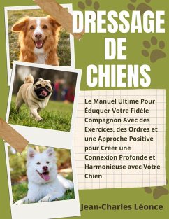 Dressage de Chiens: Le Manuel Ultime Pour Éduquer Votre Fidèle Compagnon Avec des Exercices, des Ordres et une Approche Positive pour Créer une Connexion Pro-fonde et Harmonieuse avec Votre Chien (eBook, ePUB) - Léonce, Jean-Charles