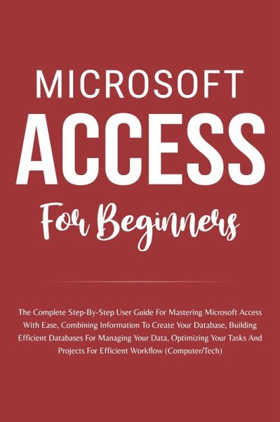 Microsoft Access For Beginners: The Complete Step-By-Step User Guide For Mastering Microsoft Access, Creating Your Database For Managing Data And Optimizing Your Tasks (Computer/Tech) (eBook, ePUB) Microsoft Access For Beginners: The Complete Step-By-Step User Guide For Mastering Microsoft Access, Creating Your Database For Managing Data And Optimizing Your Tasks (Computer/Tech) (eBook, ePUB)