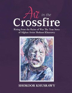 ART IN THE CROSSFIRE Rising From The Ruins Of War The True Story Of Afghan Artist Abdul Shokoor Khusrawy - Khusrawy, Abdul Shokoor