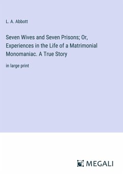 Seven Wives and Seven Prisons; Or, Experiences in the Life of a Matrimonial Monomaniac. A True Story - Abbott, L. A.