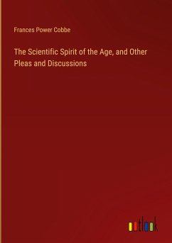 The Scientific Spirit of the Age, and Other Pleas and Discussions - Cobbe, Frances Power