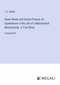 Seven Wives and Seven Prisons; Or, Experiences in the Life of a Matrimonial Monomaniac. A True Story - Abbott, L. A.