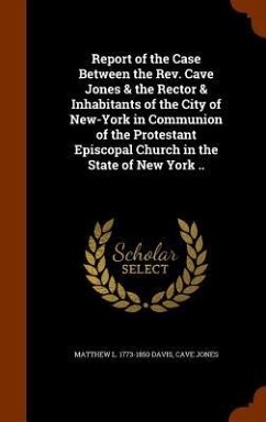 Report of the Case Between the Rev. Cave Jones & the Rector & Inhabitants of the City of New-York in Communion of the Protestant Episcopal Church in t - Davis, Matthew L.; Jones, Cave
