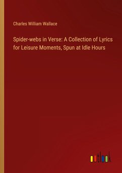 Spider-webs in Verse: A Collection of Lyrics for Leisure Moments, Spun at Idle Hours - Wallace, Charles William