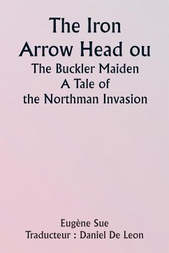 The Iron Arrow Head or The Buckler Maiden A Tale of the Northman Invasion - Sue, Eugène