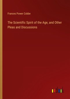 The Scientific Spirit of the Age, and Other Pleas and Discussions - Cobbe, Frances Power