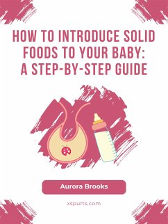 How to Introduce Solid Foods to Your Baby- A Step-by-Step Guide (eBook, ePUB) - Brooks, Aurora