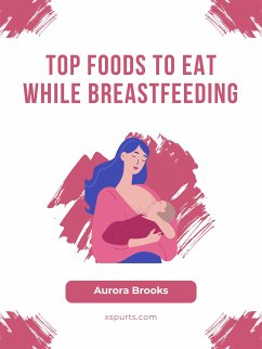 Top Foods to Eat While Breastfeeding (eBook, ePUB) - Brooks, Aurora