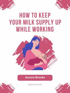 How to Keep Your Milk Supply Up While Working (eBook, ePUB) - Brooks, Aurora