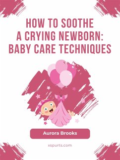 How to Soothe a Crying Newborn- Baby Care Techniques (eBook, ePUB) - Brooks, Aurora