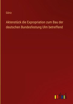 Aktenstück die Expropriation zum Bau der deutschen Bundesfestung Ulm betreffend - Göriz