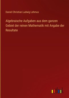 Algebraische Aufgaben aus dem ganzen Gebiet der reinen Mathematik mit Angabe der Resultate