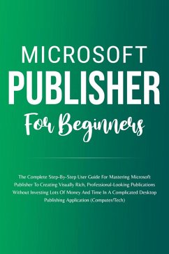 Microsoft Publisher For Beginners: The Complete Step-By-Step User Guide For Mastering Microsoft Publisher To Creating Visually Rich And Professional-Looking Publications Easily (Computer/Tech) (eBook, ePUB) - Lumiere, Voltaire