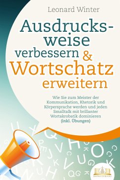 Ausdrucksweise verbessern & Wortschatz erweitern: Wie Sie zum Meister der Kommunikation, Rhetorik und Körpersprache werden und jeden Smalltalk mit brillanter Wortakrobatik dominieren (inkl. Übungen) - Winter, Leonard