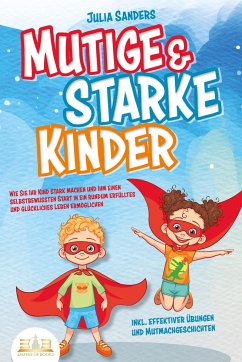 Mutige & starke Kinder: Wie Sie Ihr Kind stark machen und ihm einen selbstbewussten Start in ein rundum erfülltes und glückliches Leben ermöglichen (inkl. effektiver Übungen & Mutmachgeschichten) - Sanders, Julia
