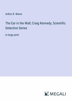 The Ear in the Wall; Craig Kennedy, Scientific Detective Series - Reeve, Arthur B.