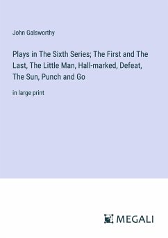 Plays in The Sixth Series; The First and The Last, The Little Man, Hall-marked, Defeat, The Sun, Punch and Go - Galsworthy, John