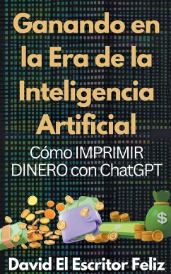Ganando en la Era de la Inteligencia Artificial Cómo IMPRIMIR DINERO con ChatGPT - Feliz, David El Escritor