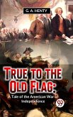 True To The Old Flag: A Tale Of The American War Of Independence (eBook, ePUB)