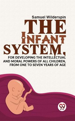 The Infant System,For Developing The Intellectual And Moral Powers Of All Children, From One To Seven Years Of Age (eBook, ePUB) - Wilderspin, Samuel