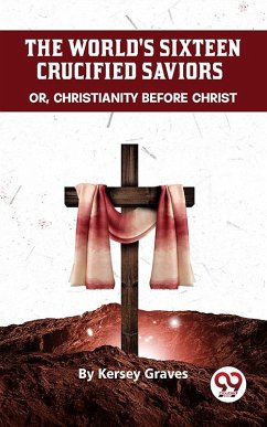 The World'S Sixteen Crucified Saviors Or, Christianity Before Christ (eBook, ePUB) - Graves, Kersey