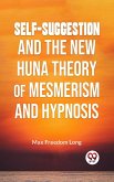 Self-Suggestion And The New Huna Theory Of Mesmerism And Hypnosis (eBook, ePUB)