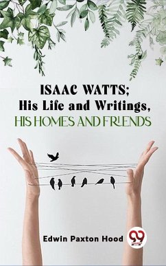 Isaac Watts;His Life And Writings,His Homes And Friends (eBook, ePUB) - Hood, Edwin Paxton