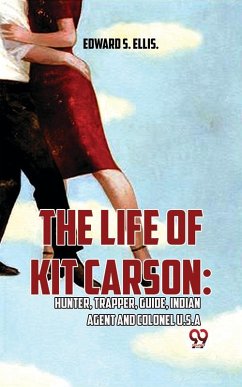 The Life Of Kit Carson: Hunter, Trapper, Guide, Indian Agent And Colonel U.S.A (eBook, ePUB) - Ellis, Edward S.