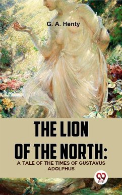 The Lion Of The North: A Tale Of The Times Of Gustavus Adolphus (eBook, ePUB) - Henty, G. A.